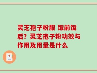 灵芝孢子粉服 饭前饭后？灵芝孢子粉功效与作用及用量是什么