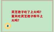 灵芝孢子吃了上火吗？夏天吃灵芝孢子粉不上火吗？
