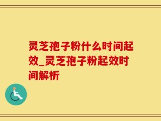 灵芝孢子粉什么时间起效_灵芝孢子粉起效时间解析