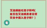 艾滋病能吃孢子粉吗(能否在艾滋病患者日常饮食中摄入孢子粉？)