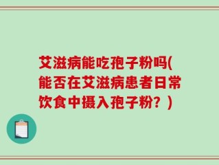 艾滋病能吃孢子粉吗(能否在艾滋病患者日常饮食中摄入孢子粉？)