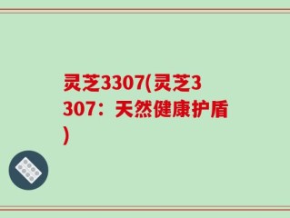 灵芝3307(灵芝3307：天然健康护盾)
