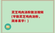 灵芝鸡肉汤粉做法视频(学做灵芝鸡肉汤粉，简单易学！)