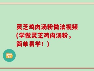 灵芝鸡肉汤粉做法视频(学做灵芝鸡肉汤粉，简单易学！)