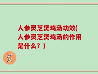 人参灵芝煲鸡汤功效(人参灵芝煲鸡汤的作用是什么？)