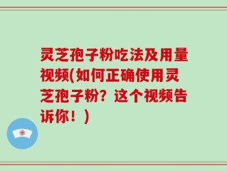 灵芝孢子粉吃法及用量视频(如何正确使用灵芝孢子粉？这个视频告诉你！)
