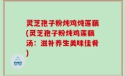 灵芝孢子粉炖鸡炖莲藕(灵芝孢子粉炖鸡莲藕汤：滋补养生美味佳肴)