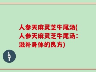 人参天麻灵芝牛尾汤(人参天麻灵芝牛尾汤：滋补身体的良方)