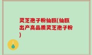 灵芝孢子粉仙瓯(仙瓯出产高品质灵芝孢子粉)