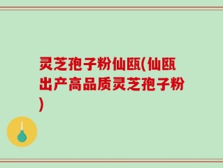 灵芝孢子粉仙瓯(仙瓯出产高品质灵芝孢子粉)