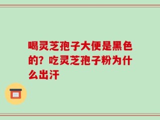 喝灵芝孢子大便是黑色的？吃灵芝孢子粉为什么出汗