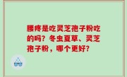 腰疼是吃灵芝孢子粉吃的吗？冬虫夏草、灵芝孢子粉，哪个更好？