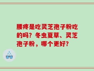 腰疼是吃灵芝孢子粉吃的吗？冬虫夏草、灵芝孢子粉，哪个更好？