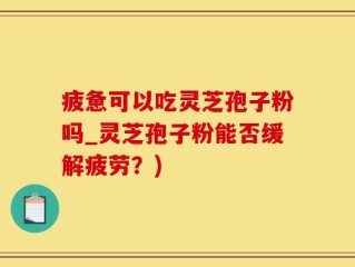 疲惫可以吃灵芝孢子粉吗_灵芝孢子粉能否缓解疲劳？)