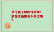 灵芝孢子粉的保质期：放在冰箱里会不会过期？