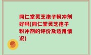 同仁堂灵芝孢子粉冲剂好吗(同仁堂灵芝孢子粉冲剂的评价及适用情况)