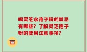 喝灵芝水孢子粉的禁忌有哪些？了解灵芝孢子粉的使用注意事项？