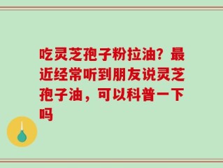吃灵芝孢子粉拉油？最近经常听到朋友说灵芝孢子油，可以科普一下吗
