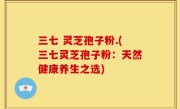 三七 灵芝孢子粉.(三七灵芝孢子粉：天然健康养生之选)
