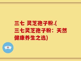 三七 灵芝孢子粉.(三七灵芝孢子粉：天然健康养生之选)