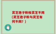 灵芝孢子粉和灵芝不同(灵芝孢子粉与灵芝有何不同？)