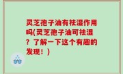 灵芝孢子油有祛湿作用吗(灵芝孢子油可祛湿？了解一下这个有趣的发现！)