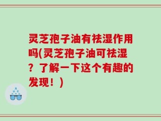 灵芝孢子油有祛湿作用吗(灵芝孢子油可祛湿？了解一下这个有趣的发现！)