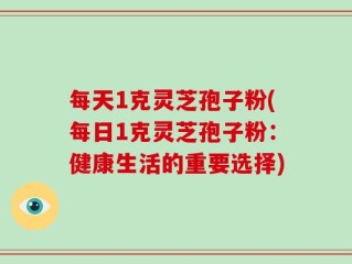 每天1克灵芝孢子粉(每日1克灵芝孢子粉：健康生活的重要选择)