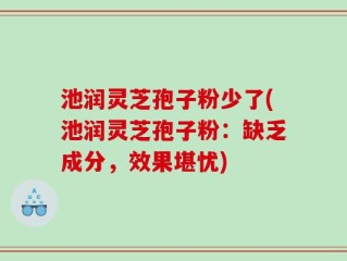 池润灵芝孢子粉少了(池润灵芝孢子粉：缺乏成分，效果堪忧)