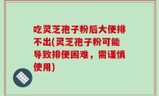吃灵芝孢子粉后大便排不出(灵芝孢子粉可能导致排便困难，需谨慎使用)