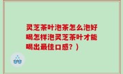 灵芝茶叶泡茶怎么泡好喝怎样泡灵芝茶叶才能喝出最佳口感？)