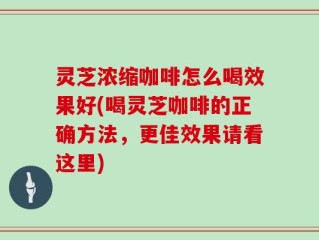 灵芝浓缩咖啡怎么喝效果好(喝灵芝咖啡的正确方法，更佳效果请看这里)