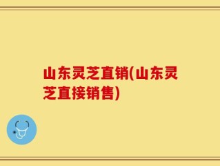 山东灵芝直销(山东灵芝直接销售)