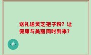 送礼送灵芝孢子粉？让健康与美丽同时到来？