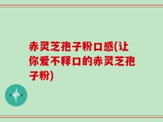赤灵芝孢子粉口感(让你爱不释口的赤灵芝孢子粉)