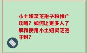 小土妞灵芝孢子粉推广攻略？如何让更多人了解和使用小土妞灵芝孢子粉？