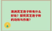 澳洲灵芝孢子粉有什么好处？探究灵芝孢子粉的功效与作用？
