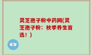 灵芝孢子粉中药网(灵芝孢子粉：秋季养生首选！)