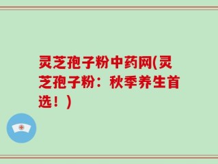 灵芝孢子粉中药网(灵芝孢子粉：秋季养生首选！)