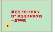 灵芝孢子粉83克多少钱？灵芝孢子粉多少钱一盒200克