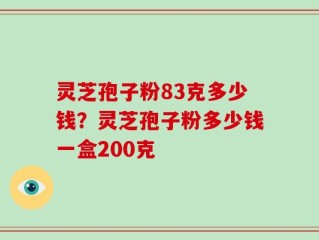 灵芝孢子粉83克多少钱？灵芝孢子粉多少钱一盒200克