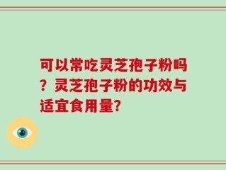 可以常吃灵芝孢子粉吗？灵芝孢子粉的功效与适宜食用量？