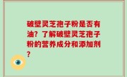 破壁灵芝孢子粉是否有油？了解破壁灵芝孢子粉的营养成分和添加剂？