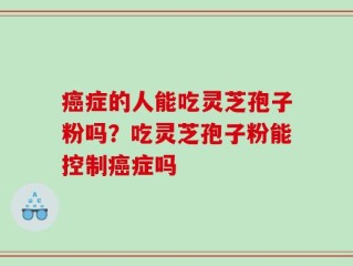 癌症的人能吃灵芝孢子粉吗？吃灵芝孢子粉能控制癌症吗