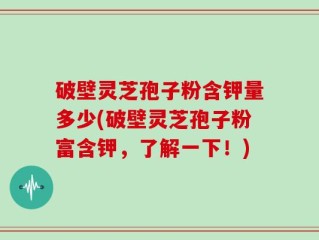 破壁灵芝孢子粉含钾量多少(破壁灵芝孢子粉富含钾，了解一下！)
