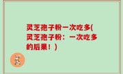 灵芝孢子粉一次吃多(灵芝孢子粉：一次吃多的后果！)