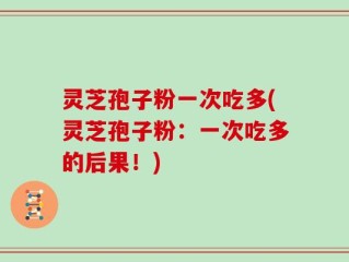 灵芝孢子粉一次吃多(灵芝孢子粉：一次吃多的后果！)