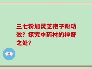 三七粉加灵芝孢子粉功效？探究中药材的神奇之处？