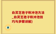 白灵芝孢子粉冲泡方法_白灵芝孢子粉冲泡技巧与步骤详解)