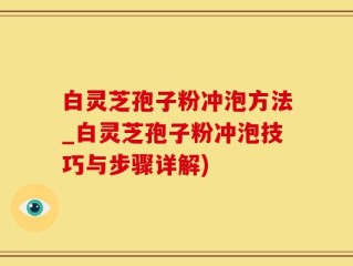 白灵芝孢子粉冲泡方法_白灵芝孢子粉冲泡技巧与步骤详解)